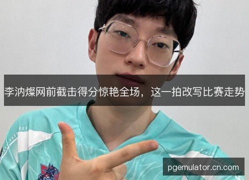 李汭燦网前截击得分惊艳全场，这一拍改写比赛走势