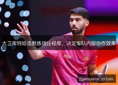 大卫库特哈德教练信任程度，决定车队内部协作效果